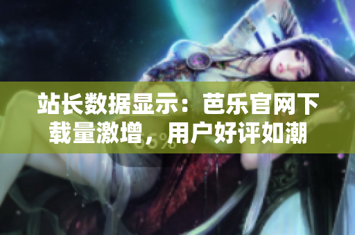 站長數(shù)據(jù)顯示：芭樂官網(wǎng)下載量激增，用戶好評如潮