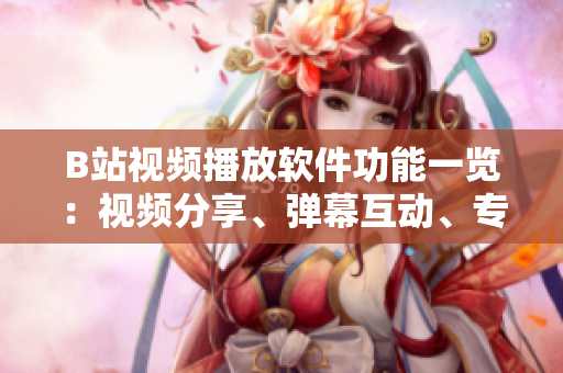 B站視頻播放軟件功能一覽：視頻分享、彈幕互動、專題推薦、個性化推送……