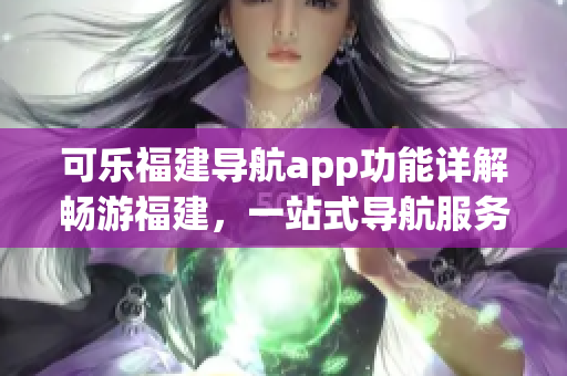 可樂福建導(dǎo)航app功能詳解暢游福建，一站式導(dǎo)航服務(wù)