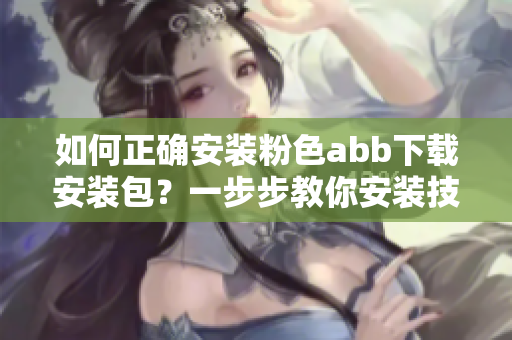 如何正確安裝粉色abb下載安裝包？一步步教你安裝技巧