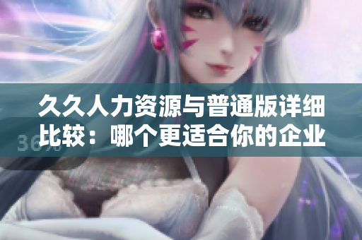 久久人力資源與普通版詳細比較：哪個更適合你的企業(yè)需求？