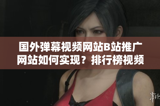 國外彈幕視頻網(wǎng)站B站推廣網(wǎng)站如何實現(xiàn)？排行榜視頻分享經(jīng)驗！