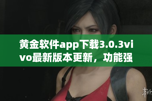 黃金軟件app下載3.0.3vivo最新版本更新，功能強大實用！