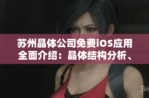 蘇州晶體公司免費iOS應(yīng)用全面介紹：晶體結(jié)構(gòu)分析、數(shù)據(jù)導入導出及高級工具使用