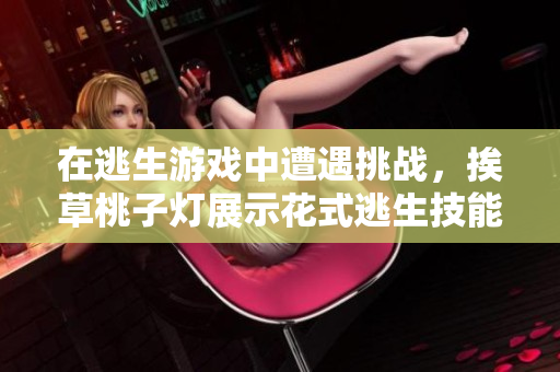 在逃生游戲中遭遇挑戰(zhàn)，挨草桃子燈展示花式逃生技能