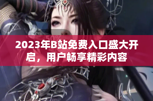 2023年B站免費入口盛大開啟，用戶暢享精彩內(nèi)容