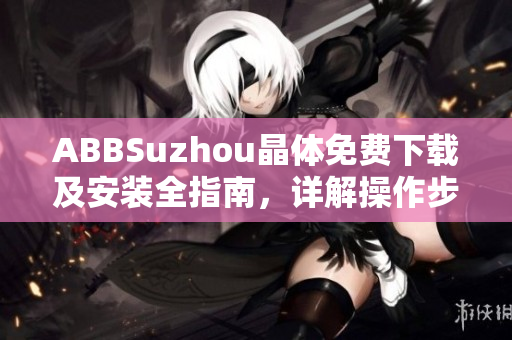 ABBSuzhou晶體免費下載及安裝全指南，詳解操作步驟及注意事項