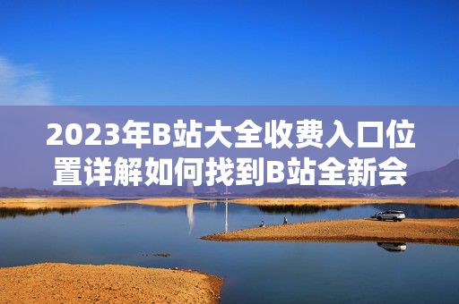 2023年B站大全收費入口位置詳解如何找到B站全新會員收費入口？