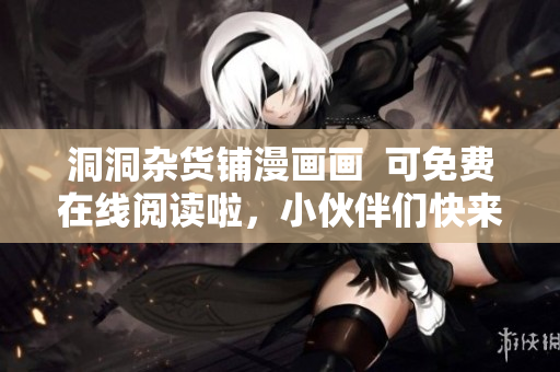洞洞雜貨鋪漫畫(huà)畫(huà)  可免費(fèi)在線閱讀啦，小伙伴們快來(lái)體驗(yàn)！