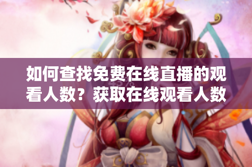 如何查找免費(fèi)在線直播的觀看人數(shù)？獲取在線觀看人數(shù)的方式是什么？
