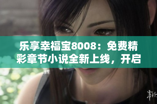 樂(lè)享幸福寶8008：免費(fèi)精彩章節(jié)小說(shuō)全新上線，開(kāi)啟閱讀之旅！
