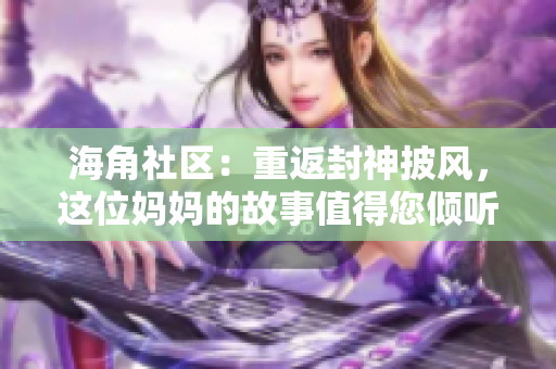 海角社區(qū)：重返封神披風(fēng)，這位媽媽的故事值得您傾聽(tīng)