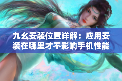 九幺安裝位置詳解：應(yīng)用安裝在哪里才不影響手機(jī)性能？