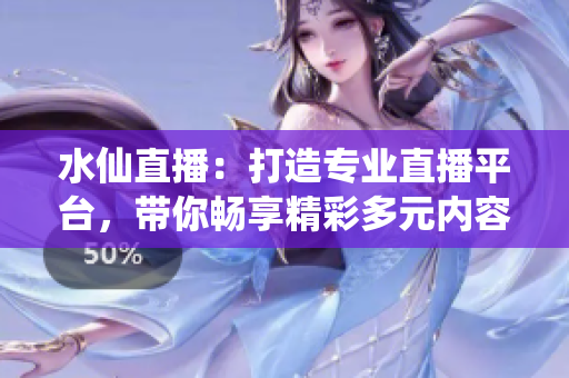 水仙直播：打造專業(yè)直播平臺(tái)，帶你暢享精彩多元內(nèi)容