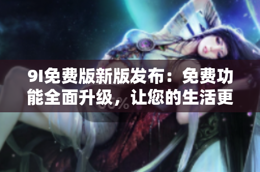 9I免費(fèi)版新版發(fā)布：免費(fèi)功能全面升級(jí)，讓您的生活更便利
