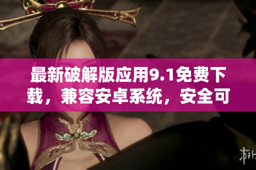 最新破解版應(yīng)用9.1免費(fèi)下載，兼容安卓系統(tǒng)，安全可靠。