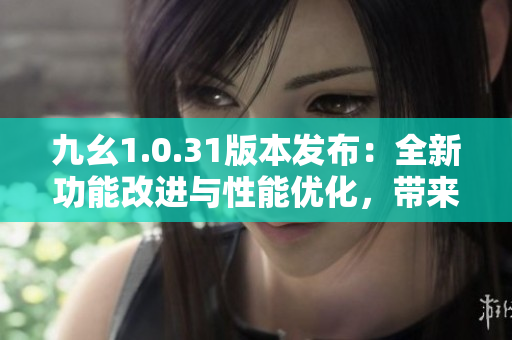 九幺1.0.31版本發(fā)布：全新功能改進與性能優(yōu)化，帶來更強大的用戶體驗