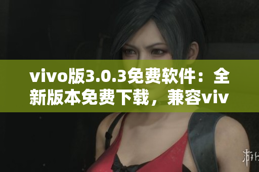 vivo版3.0.3免費軟件：全新版本免費下載，兼容vivo手機，功能更強大。