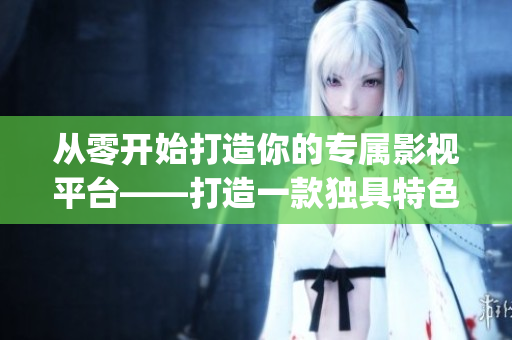 從零開始打造你的專屬影視平臺——打造一款獨具特色的成品影視App