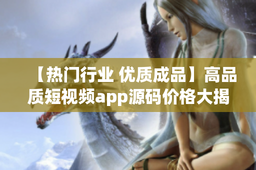 【熱門行業(yè) 優(yōu)質(zhì)成品】高品質(zhì)短視頻app源碼價格大揭秘