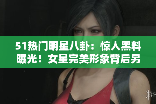 51熱門明星八卦：驚人黑料曝光！女星完美形象背后另一面驚人對比
