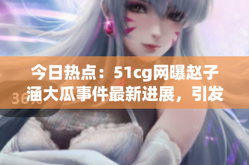 今日熱點：51cg網(wǎng)曝趙子涵大瓜事件最新進展，引發(fā)網(wǎng)友熱議