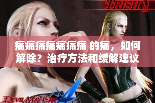 痛痛痛痛痛痛痛 的痛，如何解除？治療方法和緩解建議分享