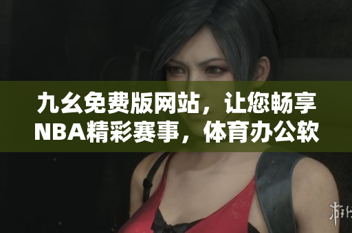 九幺免費(fèi)版網(wǎng)站，讓您暢享NBA精彩賽事，體育辦公軟件NBAoffice68免費(fèi)下載