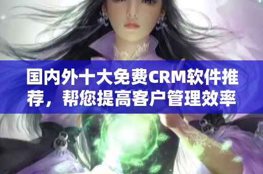 國內(nèi)外十大免費(fèi)CRM軟件推薦，幫您提高客戶管理效率