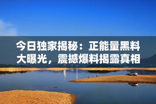 今日獨(dú)家揭秘：正能量黑料大曝光，震撼爆料揭露真相