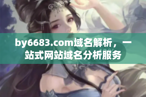 by6683.com域名解析，一站式網(wǎng)站域名分析服務(wù)
