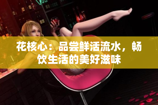 花核心：品嘗鮮活流水，暢飲生活的美好滋味