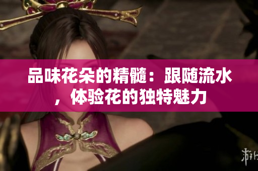品味花朵的精髓：跟隨流水，體驗(yàn)花的獨(dú)特魅力