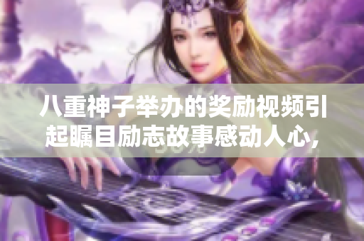 八重神子舉辦的獎(jiǎng)勵(lì)視頻引起矚目勵(lì)志故事感動(dòng)人心,榜樣力量傳遞希望