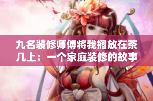 九名裝修師傅將我擱放在茶幾上：一個(gè)家庭裝修的故事