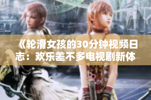 《輪滑女孩的30分鐘視頻日志：歡樂差不多電視劇新體驗(yàn)》