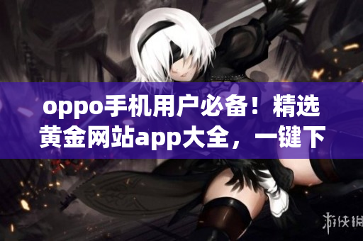 oppo手機(jī)用戶必備！精選黃金網(wǎng)站app大全，一鍵下載便捷更多。