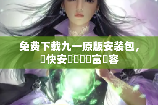 免費(fèi)下載九一原版安裝包，趕快安裝體驗(yàn)豐富內(nèi)容
