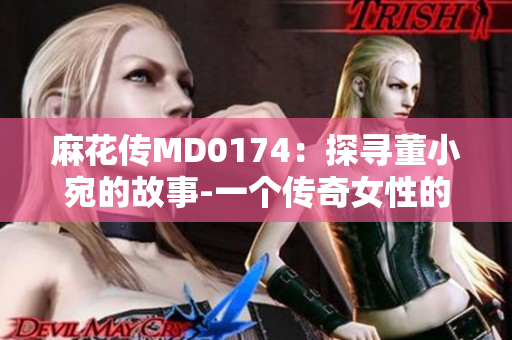 麻花傳MD0174：探尋董小宛的故事-一個(gè)傳奇女性的成長與奮斗