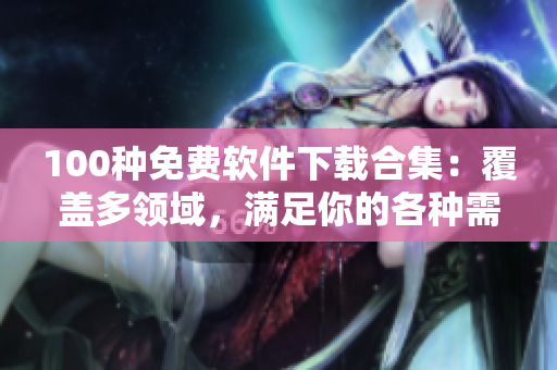100種免費(fèi)軟件下載合集：覆蓋多領(lǐng)域，滿足你的各種需求