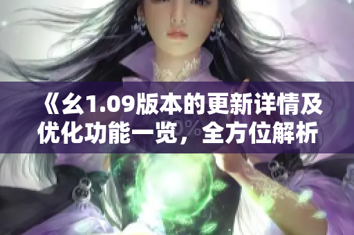 《幺1.09版本的更新詳情及優(yōu)化功能一覽，全方位解析新版本升級內(nèi)容與特性》