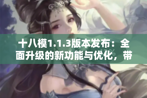 十八模1.1.3版本發(fā)布：全面升級的新功能與優(yōu)化，帶來全新體驗