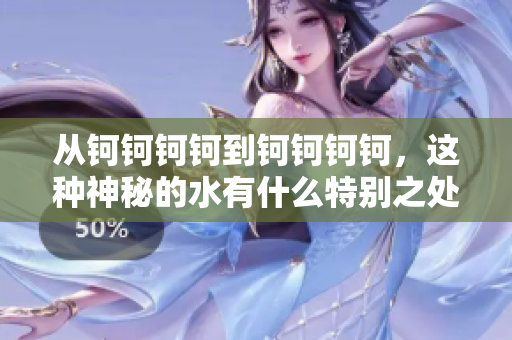 從鈳鈳鈳鈳到鈳鈳鈳鈳，這種神秘的水有什么特別之處呢？