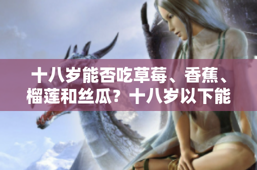 十八歲能否吃草莓、香蕉、榴蓮和絲瓜？十八歲以下能否食用草莓、香蕉、榴蓮和絲瓜？