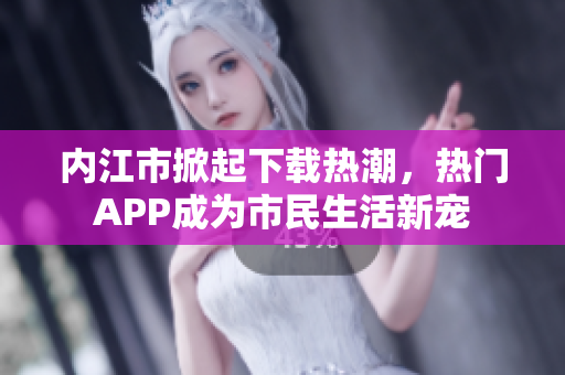 內(nèi)江市掀起下載熱潮，熱門APP成為市民生活新寵