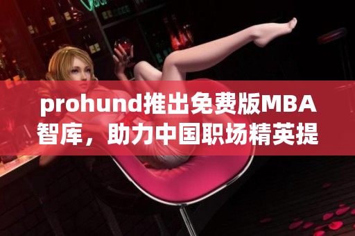 prohund推出免費版MBA智庫，助力中國職場精英提升管理智慧