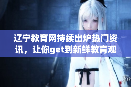 遼寧教育網(wǎng)持續(xù)出爐熱門資訊，讓你get到新鮮教育觀念