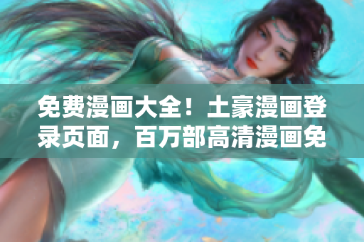 免費(fèi)漫畫大全！土豪漫畫登錄頁(yè)面，百萬(wàn)部高清漫畫免費(fèi)閱讀，無(wú)需付費(fèi)下載，盡在土豪漫畫官網(wǎng)！