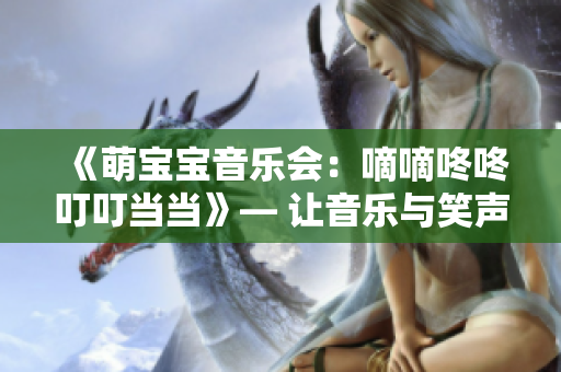 《萌寶寶音樂會(huì)：嘀嘀咚咚叮叮當(dāng)當(dāng)》— 讓音樂與笑聲盛宴，撒滿愛意的萌寶大秀