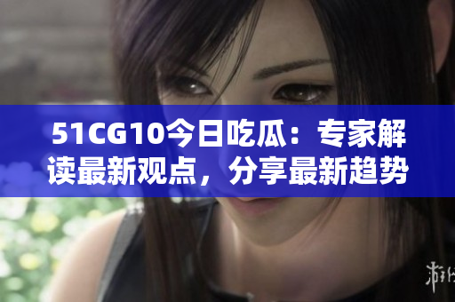 51CG10今日吃瓜：專家解讀最新觀點(diǎn)，分享最新趨勢(shì)